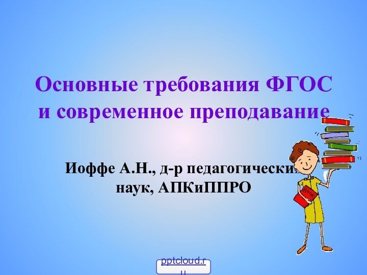 Основные требования ФГОС и современное преподаваниеИоффе А.Н., д-р педагогических наук, АПКиППРО