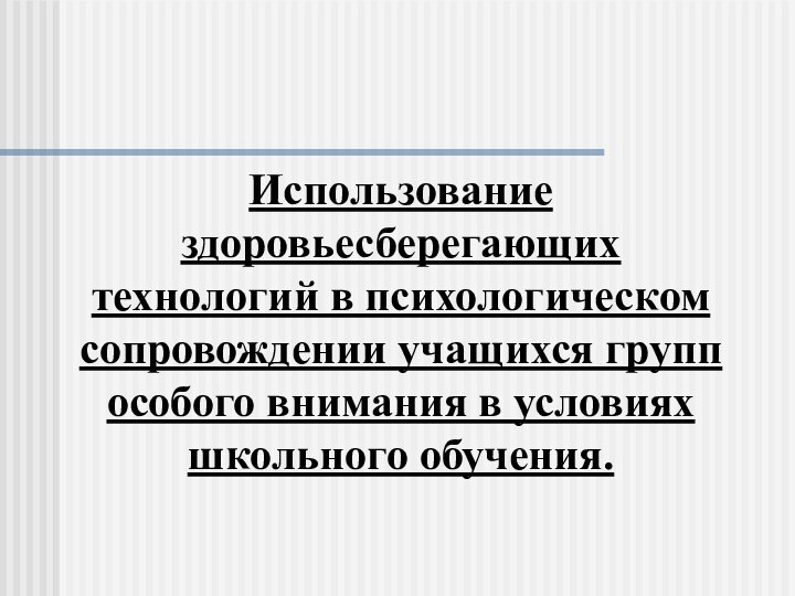 Использование здоровьесберегающих технологий в психологическом сопровождении учащихся групп особого внимания в условиях школьного обучения.