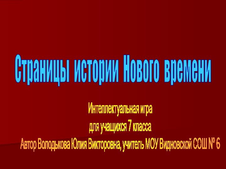 Страницы истории Нового времениИнтеллектуальная игра для учащихся 7 классаАвтор Володькова Юлия Викторовна,