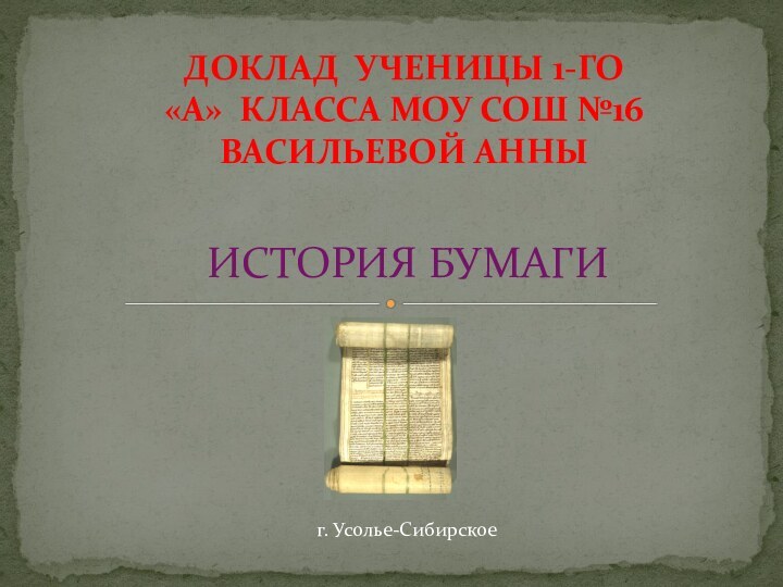 ИСТОРИЯ БУМАГИДоклад ученицы 1-го «А» класса МОУ СОШ №16Васильевой Анныг. Усолье-Сибирское