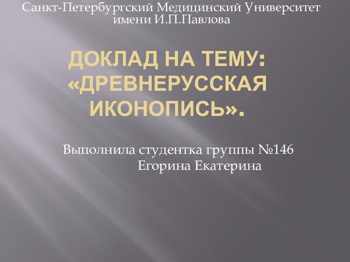 Доклад на тему: «Древнерусская Иконопись».Санкт-Петербургский Медицинский Университет имени И.П.ПавловаВыполнила студентка группы №146