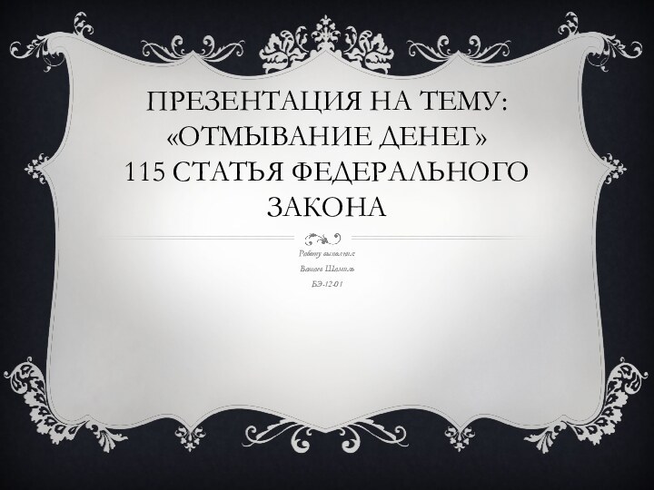 Презентация на тему: «Отмывание денег» 115 статья Федерального законаРаботу выполнил:Вашаев ШамильБЭ-12-01