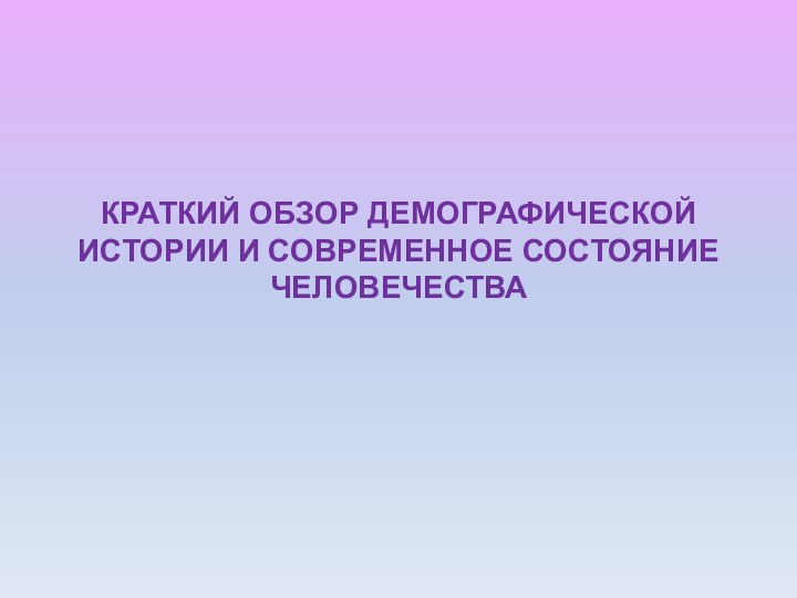 КРАТКИЙ ОБЗОР ДЕМОГРАФИЧЕСКОЙ ИСТОРИИ И СОВРЕМЕННОЕ СОСТОЯНИЕ ЧЕЛОВЕЧЕСТВА