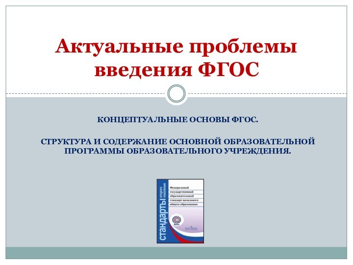 Концептуальные основы ФГОС. Структура и содержание основной образовательной программы образовательного учреждения.Актуальные проблемы введения ФГОС