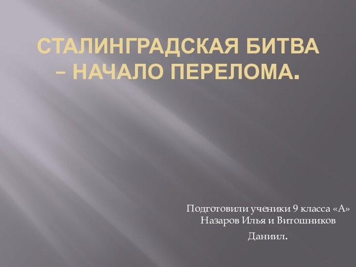 Сталинградская битва – начало перелома.Подготовили ученики 9 класса «А» Назаров Илья и Витошников Даниил.