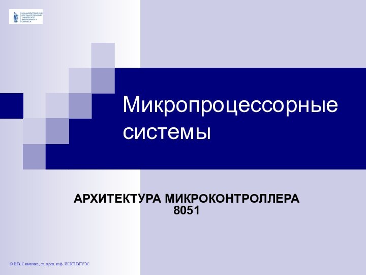 Микропроцессорные системыАРХИТЕКТУРА МИКРОКОНТРОЛЛЕРА 8051 © В.В. Сивченко, ст. преп. каф. ИСКТ ВГУЭС