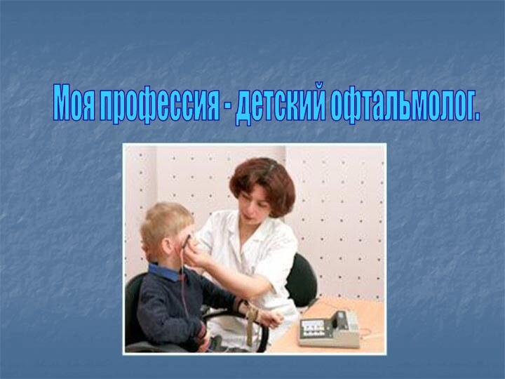 Моя профессия - детский офтальмолог.