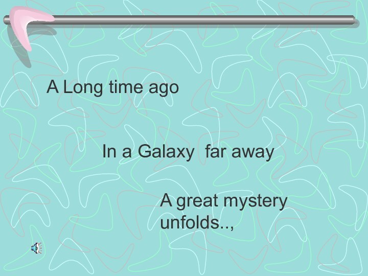 A Long time agoIn a Galaxy far awayA great mystery unfolds..,