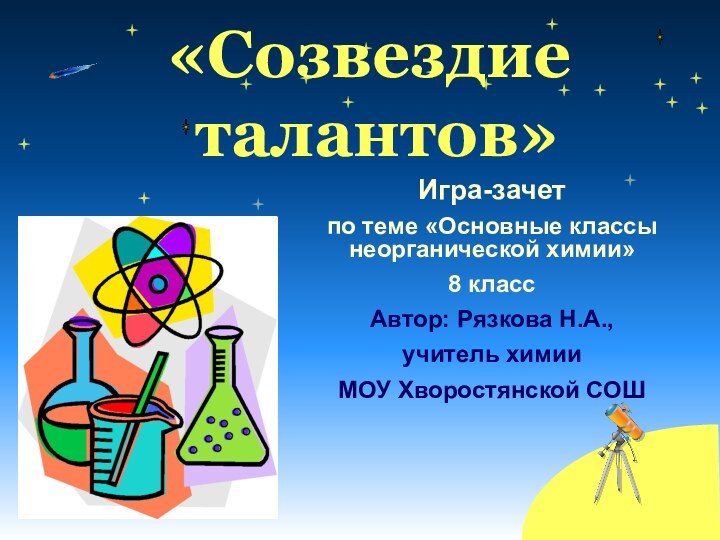 «Созвездие  талантов»Игра-зачетпо теме «Основные классы неорганической химии»8 классАвтор: Рязкова Н.А., учитель химии МОУ Хворостянской СОШ