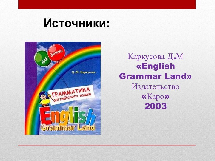 Источники:Каркусова Д.М «English Grammar Land»Издательство «Каро»2003