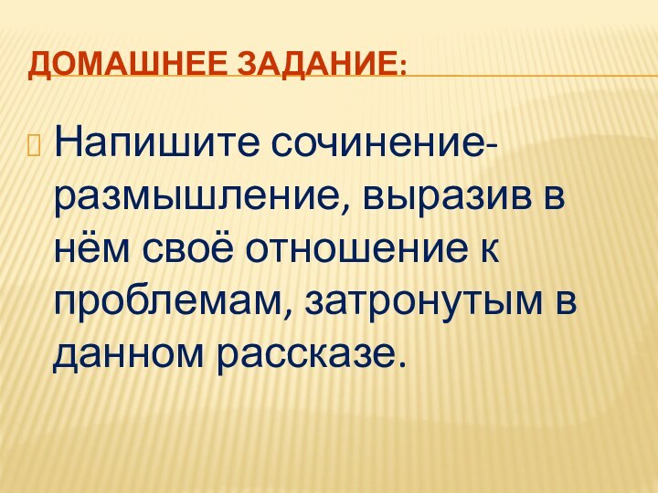 Домашнее задание:Напишите сочинение-размышление, выразив в нём своё отношение к проблемам, затронутым в данном рассказе.