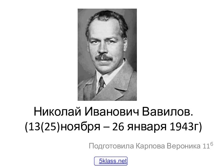 Николай Иванович Вавилов. (13(25)ноября – 26 января 1943г)Подготовила Карпова Вероника 11б