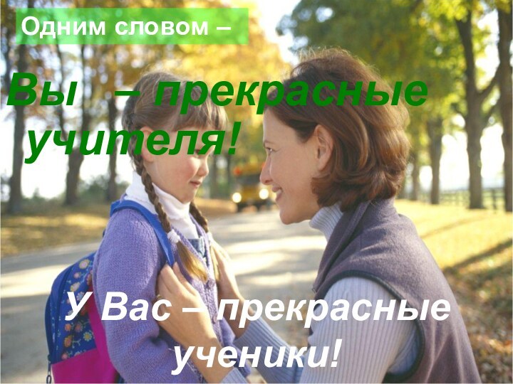 Вы  – прекрасные  учителя! Одним словом –У Вас – прекрасные ученики!