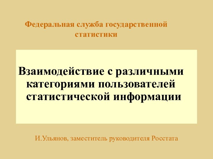 Федеральная служба государственной статистики Взаимодействие с различными категориями пользователей статистической информацииИ.Ульянов, заместитель руководителя Росстата 