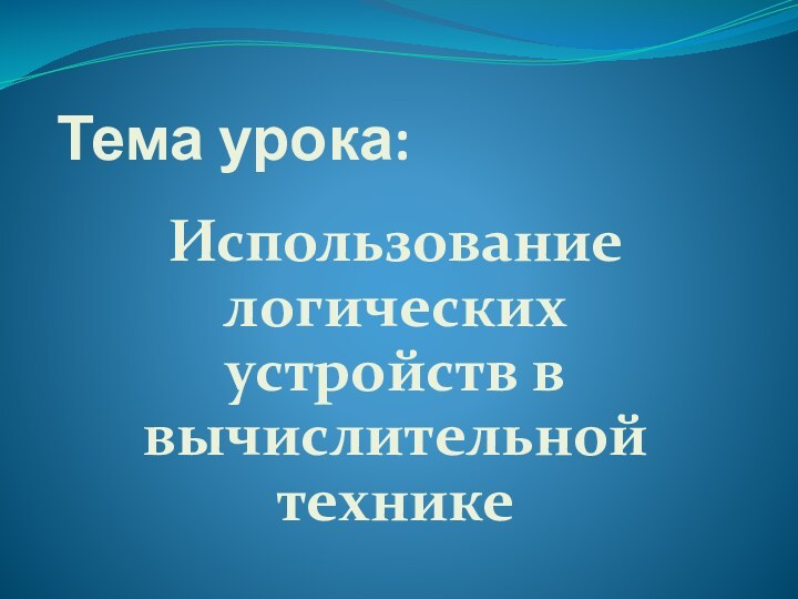 Тема урока:Использование логических устройств в вычислительной технике