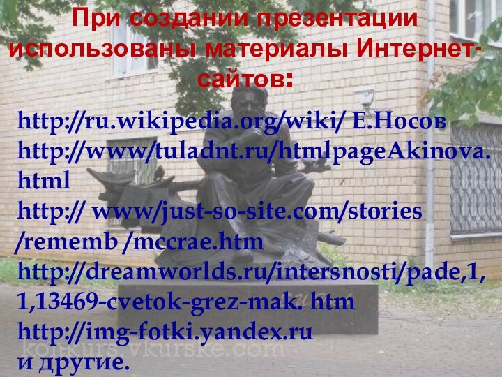 При создании презентации использованы материалы Интернет-сайтов: http://ru.wikipedia.org/wiki/ Е.Носов http://www/tuladnt.ru/htmlpageAkinova.htmlhttp:// www/just-so-site.com/stories /rememb /mccrae.htmhttp://dreamworlds.ru/intersnosti/pade,1,1,13469-cvetok-grez-mak. htmhttp://img-fotki.yandex.ru и другие.