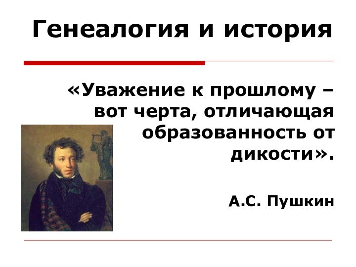 Генеалогия и история  «Уважение к прошлому – вот черта, отличающая образованность от дикости».А.С. Пушкин