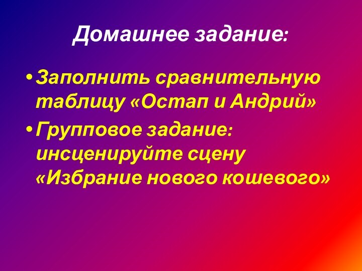 Домашнее задание:Заполнить сравнительную таблицу «Остап и Андрий»Групповое задание: инсценируйте сцену «Избрание нового кошевого»