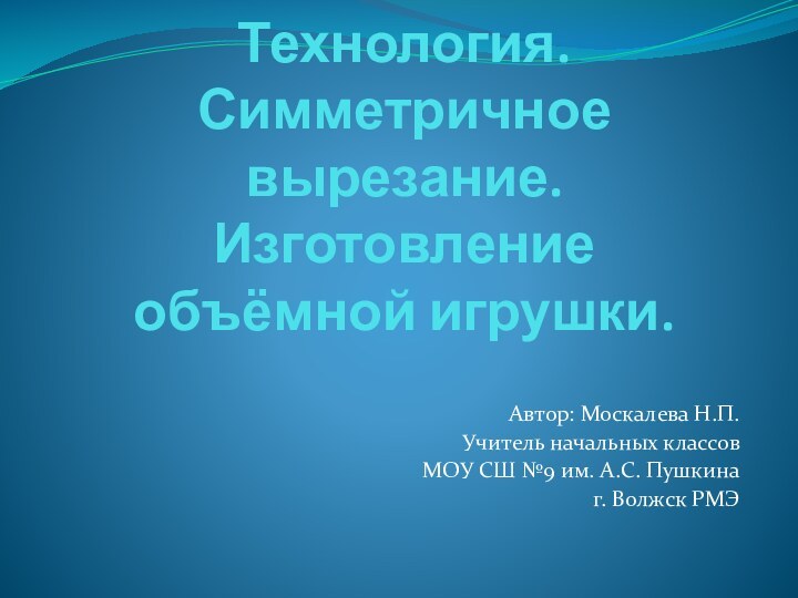 Технология. Симметричное вырезание. Изготовление объёмной игрушки.Автор: Москалева Н.П. Учитель начальных классов МОУ