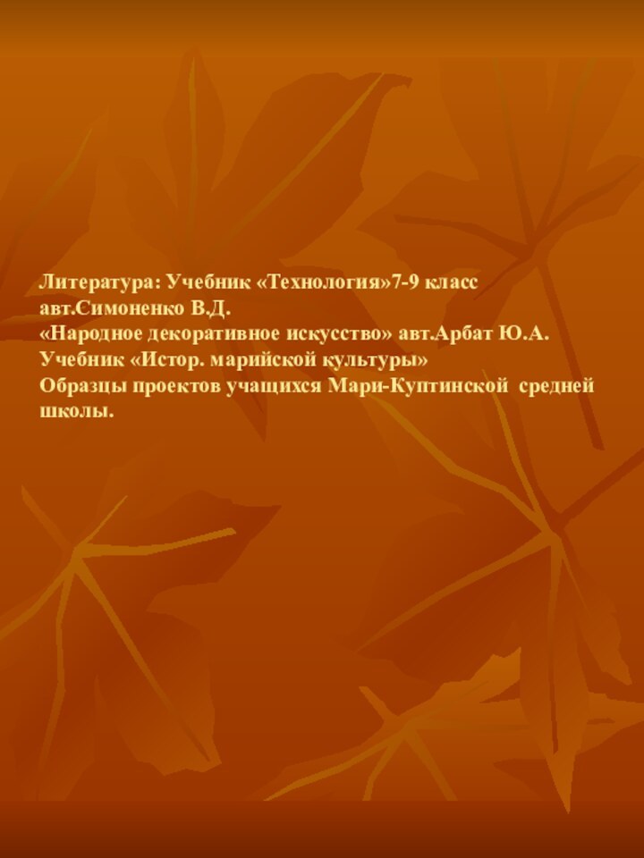 Литература: Учебник «Технология»7-9 класс авт.Симоненко В.Д. «Народное декоративное искусство» авт.Арбат Ю.А. Учебник