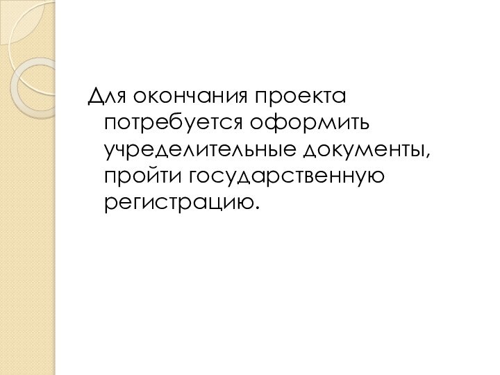 Для окончания проекта потребуется оформить учределительные документы,пройти государственную регистрацию.