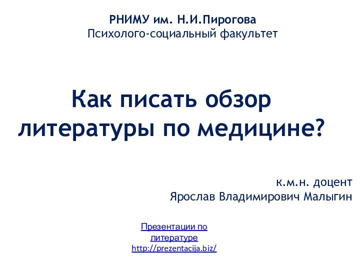 Как писать обзор литературы по медицине?РНИМУ им. Н.И.ПироговаПсихолого-социальный факультетк.м.н. доцент Ярослав Владимирович МалыгинПрезентации по литературеhttp://prezentacija.biz/