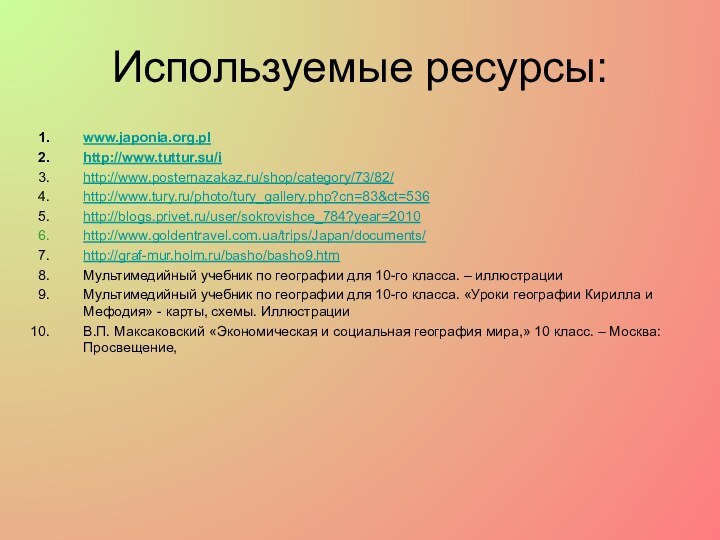 Используемые ресурсы:www.japonia.org.plhttp://www.tuttur.su/ihttp://www.posternazakaz.ru/shop/category/73/82/http://www.tury.ru/photo/tury_gallery.php?cn=83&ct=536 http://blogs.privet.ru/user/sokrovishce_784?year=2010 http://www.goldentravel.com.ua/trips/Japan/documents/ http://graf-mur.holm.ru/basho/basho9.htmМультимедийный учебник по географии для 10-го класса. – иллюстрацииМультимедийный