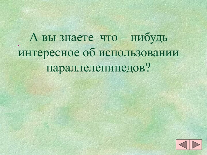 А вы знаете что – нибудь интересное об использовании параллелепипедов?.