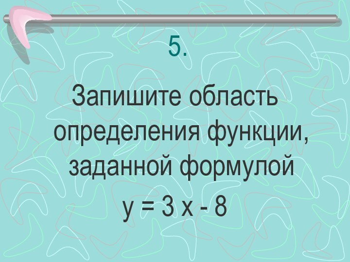 5.Запишите область определения функции, заданной формулойу = 3 х - 8