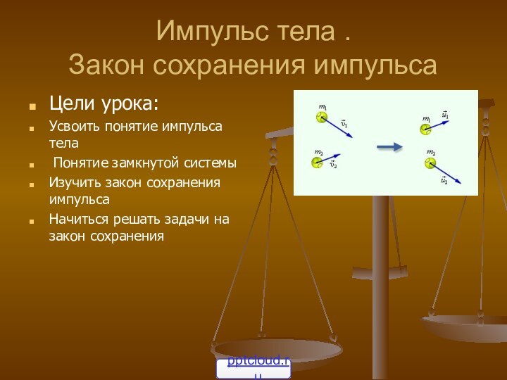 Импульс тела .  Закон сохранения импульсаЦели урока:Усвоить понятие импульса тела Понятие