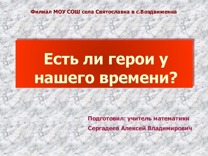 Есть ли герои у нашего времени? Подготовил: учитель математики Сергадеев Алексей ВладимировичФилиал