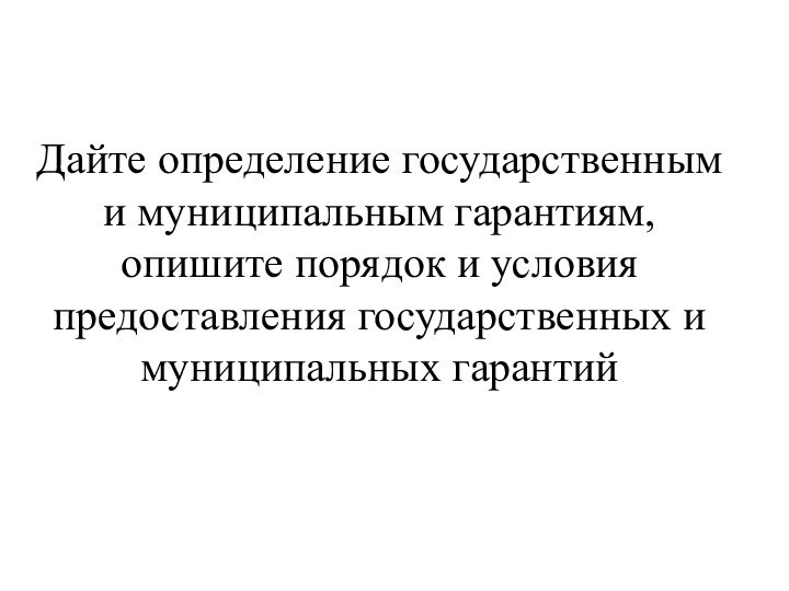 Дайте определение государственным и муниципальным гарантиям, опишите порядок и условия предоставления государственных и муниципальных гарантий