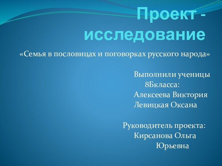 Проект - исследование«Семья в пословицах и поговорках русского народа»Выполнили ученицы	8Бкласса:			Алексеева Виктория	Левицкая Оксана		Руководитель проекта:	Кирсанова Ольга		Юрьевна