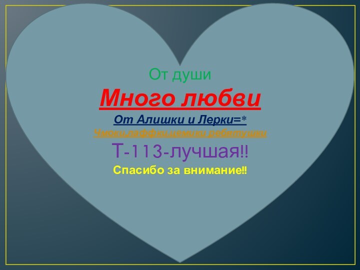 От души Много любви От Алишки и Лерки=* Чмоки,лаффки,цемики ребятушки Т-113-лучшая!! Спасибо за внимание!!