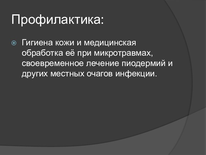 Профилактика:Гигиена кожи и медицинская обработка её при микротравмах, своевременное лечение пиодермий и других местных очагов инфекции.