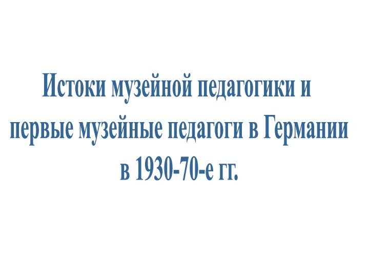 Истоки музейной педагогики и первые музейные педагоги в Германии в 1930-70-е гг.