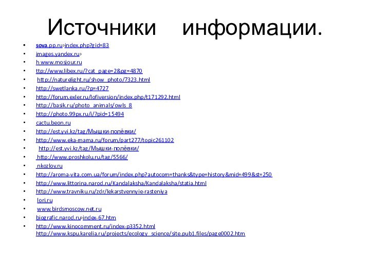 Источники   информации.sova.pp.ru›index.php?gid=83 images.yandex.ru›h www.mosjour.ruttp://www.libex.ru/?cat_page=2&pg=4870 http://naturelight.ru/show_photo/7323.htmlhttp://swetlanka.ru/?p=4727 http://forum.exler.ru/lofiversion/index.php/t171292.htmlhttp://basik.ru/photo_animals/owls_8 http://photo.99px.ru/i/?pid=15494cactu.beon.ruhttp://est.yvi.kz/tag/Мышки-полёвки/ http://www.eka-mama.ru/forum/part277/topic261102  http://est.yvi.kz/tag/Мышки-полёвки/