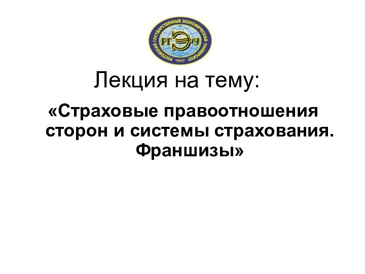 Лекция на тему:«Страховые правоотношения сторон и системы страхования. Франшизы»