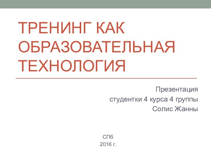 Тренинг как образовательная технологияПрезентациястудентки 4 курса 4 группыСолис ЖанныСПб2016 г.