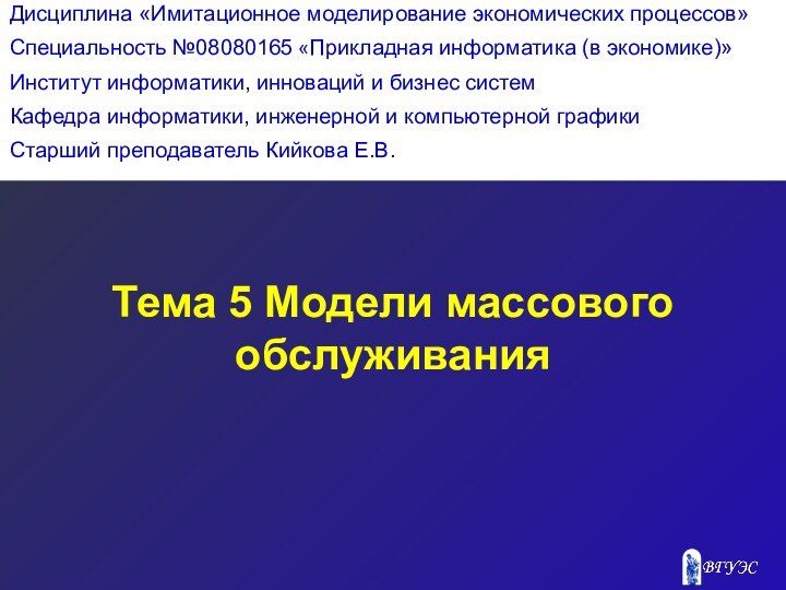 Тема 5 Модели массового обслуживания Дисциплина «Имитационное моделирование экономических процессов»Специальность №08080165 «Прикладная