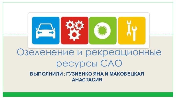 Выполнили : Гузиенко Яна и Маковецкая АнастасияОзеленение и рекреационные  ресурсы САО