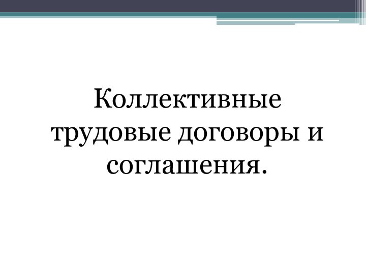 Коллективные трудовые договоры и соглашения.