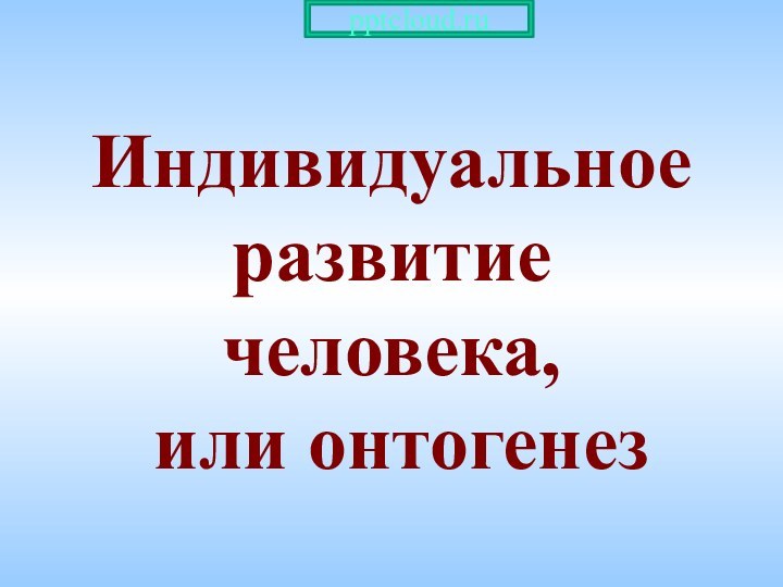 Индивидуальное развитие человека,   или онтогенез