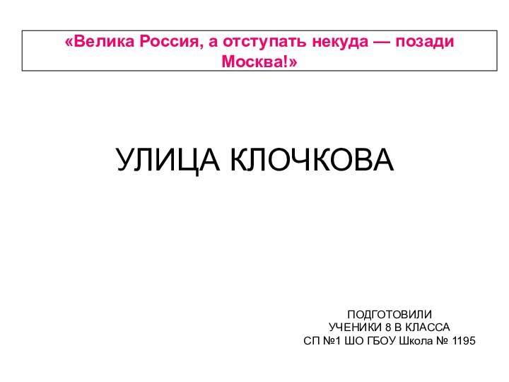 УЛИЦА КЛОЧКОВАПОДГОТОВИЛИ УЧЕНИКИ 8 В КЛАССАСП №1 ШО ГБОУ Школа № 1195«Велика