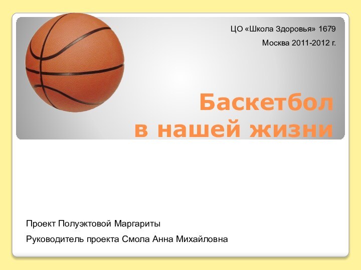 Баскетбол в нашей жизниЦО «Школа Здоровья» 1679Москва 2011-2012 г.Проект Полуэктовой МаргаритыРуководитель проекта Смола Анна Михайловна