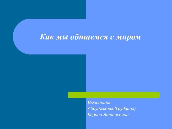 Как мы общаемся с миромВыполнила:Абдулхакова (Грудцина) Карина Витальевна