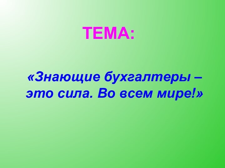 ТЕМА:«Знающие бухгалтеры – это сила. Во всем мире!»