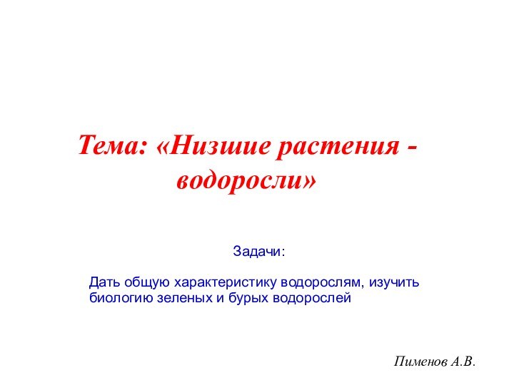 Пименов А.В.Тема: «Низшие растения - водоросли»Задачи:Дать общую характеристику водорослям, изучить биологию зеленых и бурых водорослей