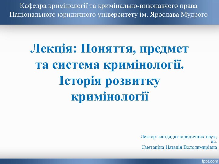 Лекція: Поняття, предмет та система кримінології. Історія розвитку кримінологіїЛектор: кандидат юридичних