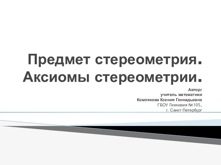 Предмет стереометрия. Аксиомы стереометрии.Автор: учитель математики Комлякова Ксения ГеннадьевнаГБОУ Гимназия №105, г. Санкт-Петербург